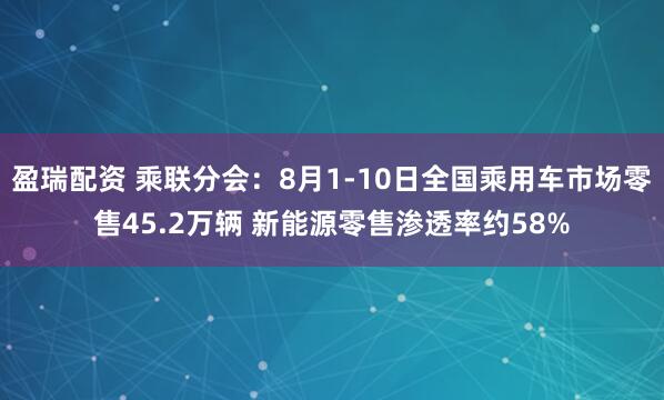 盈瑞配資 乘聯(lián)分會(huì)：8月1-10日全國(guó)乘用車市場(chǎng)零售45.2萬(wàn)輛 新能源零售滲透率約58%