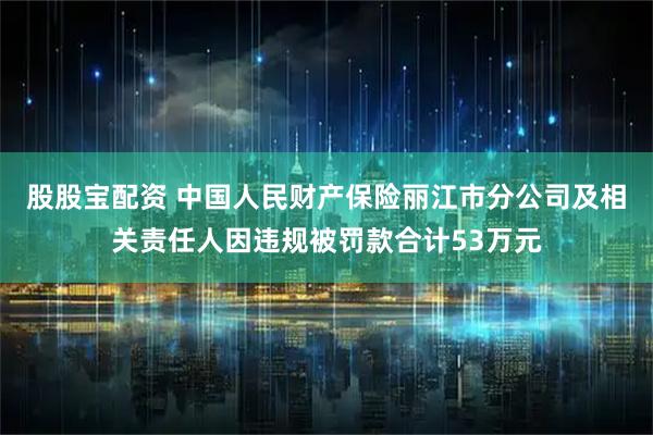 股股寶配資 中國人民財產保險麗江市分公司及相關責任人因違規被罰款合計53萬元