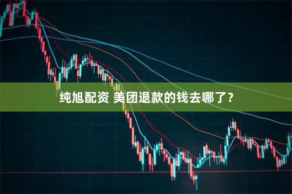 純旭配資 美團退款的錢去哪了？
