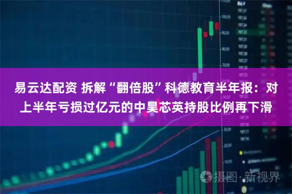 易云達(dá)配資 拆解“翻倍股”科德教育半年報(bào)：對上半年虧損過億元的中昊芯英持股比例再下滑