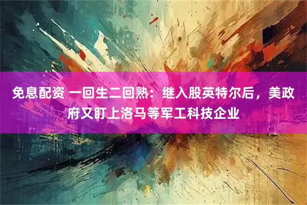免息配資 一回生二回熟：繼入股英特爾后，美政府又盯上洛馬等軍工科技企業