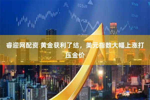 睿迎網配資 黃金獲利了結，美元指數大幅上漲打壓金價