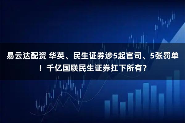 易云達配資 華英、民生證券涉5起官司、5張罰單！千億國聯民生證券扛下所有？