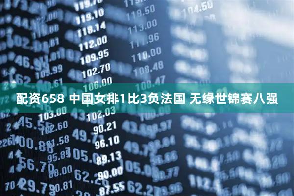 配資658 中國女排1比3負(fù)法國 無緣世錦賽八強(qiáng)