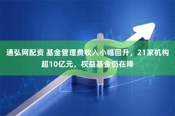 通弘網配資 基金管理費收入小幅回升，21家機構超10億元，權益基金仍在降