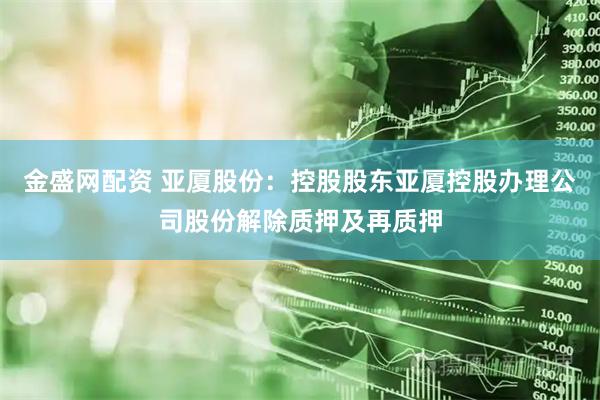 金盛網(wǎng)配資 亞廈股份：控股股東亞廈控股辦理公司股份解除質(zhì)押及再質(zhì)押