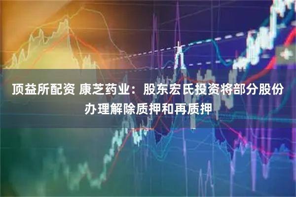 頂益所配資 康芝藥業：股東宏氏投資將部分股份辦理解除質押和再質押