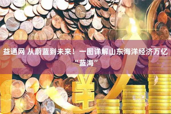 益通網(wǎng) 從蔚藍到未來！一圖詳解山東海洋經(jīng)濟萬億“藍海”