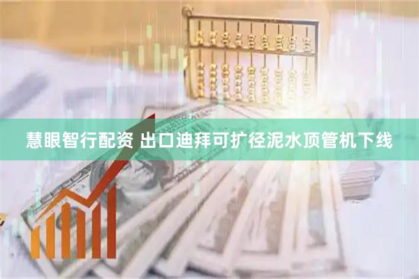 慧眼智行配資 出口迪拜可擴徑泥水頂管機下線