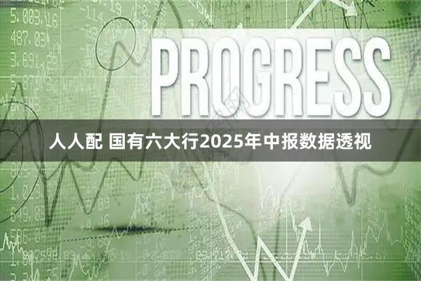 人人配 國有六大行2025年中報數據透視