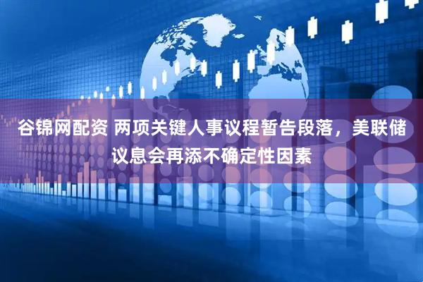 谷錦網配資 兩項關鍵人事議程暫告段落，美聯(lián)儲議息會再添不確定性因素