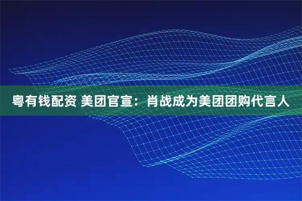 粵有錢(qián)配資 美團(tuán)官宣：肖戰(zhàn)成為美團(tuán)團(tuán)購(gòu)代言人