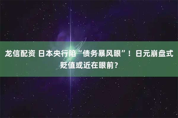 龍信配資 日本央行陷“債務暴風眼”！日元崩盤式貶值或近在眼前？
