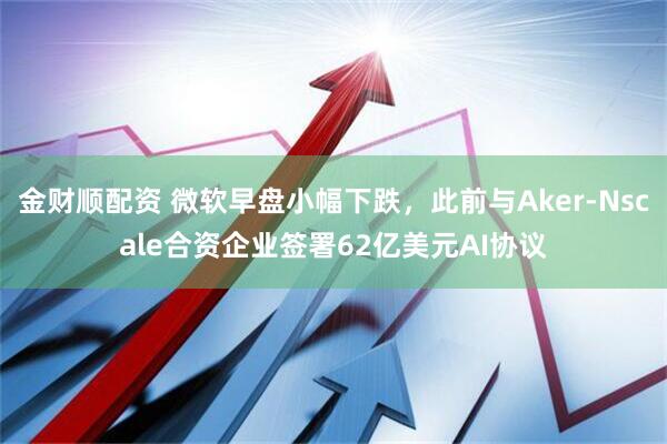 金財順配資 微軟早盤小幅下跌，此前與Aker-Nscale合資企業簽署62億美元AI協議