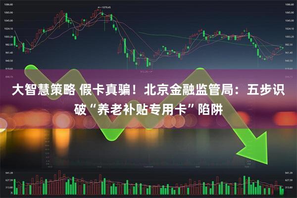大智慧策略 假卡真騙！北京金融監(jiān)管局：五步識(shí)破“養(yǎng)老補(bǔ)貼專(zhuān)用卡”陷阱