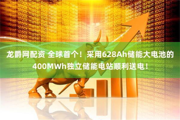龍爵網配資 全球首個！采用628Ah儲能大電池的400MWh獨立儲能電站順利送電！