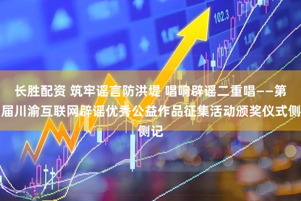 長(zhǎng)勝配資 筑牢謠言防洪堤 唱響辟謠二重唱——第四屆川渝互聯(lián)網(wǎng)辟謠優(yōu)秀公益作品征集活動(dòng)頒獎(jiǎng)儀式側(cè)記