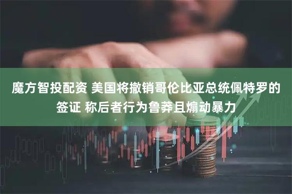 魔方智投配資 美國將撤銷哥倫比亞總統佩特羅的簽證 稱后者行為魯莽且煽動暴力