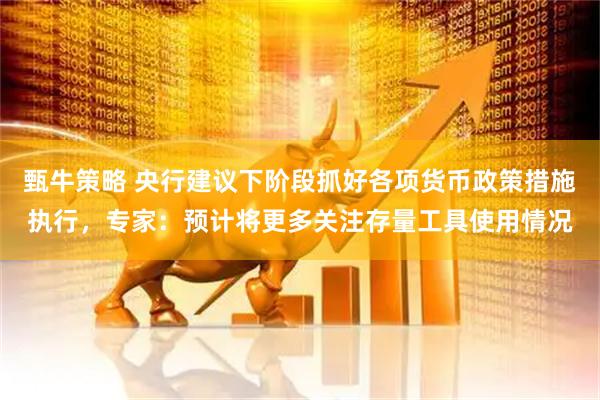 甄牛策略 央行建議下階段抓好各項(xiàng)貨幣政策措施執(zhí)行，專家：預(yù)計(jì)將更多關(guān)注存量工具使用情況