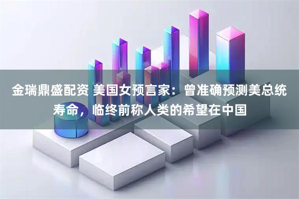 金瑞鼎盛配資 美國女預言家：曾準確預測美總統壽命，臨終前稱人類的希望在中國