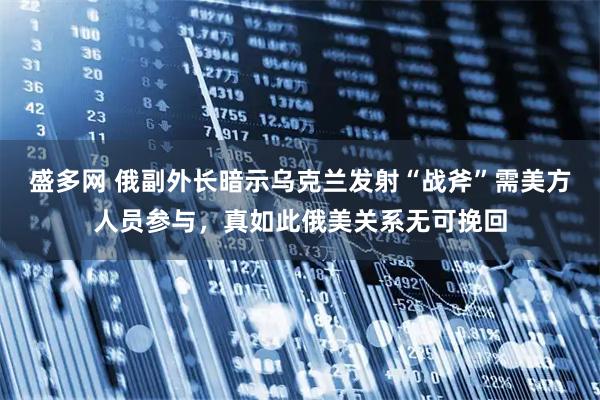 盛多網 俄副外長暗示烏克蘭發射“戰斧”需美方人員參與，真如此俄美關系無可挽回