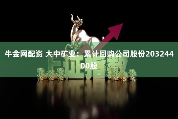 牛金網配資 大中礦業：累計回購公司股份20324400股