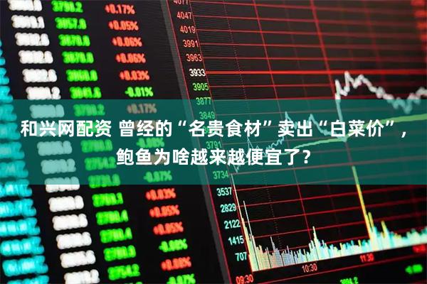 和興網配資 曾經的“名貴食材”賣出“白菜價”，鮑魚為啥越來越便宜了？