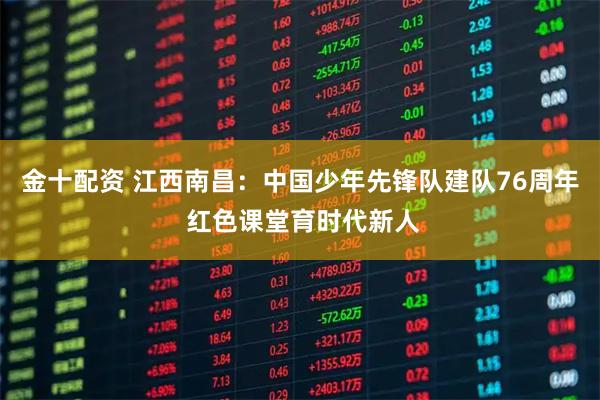 金十配資 江西南昌：中國少年先鋒隊建隊76周年 紅色課堂育時代新人