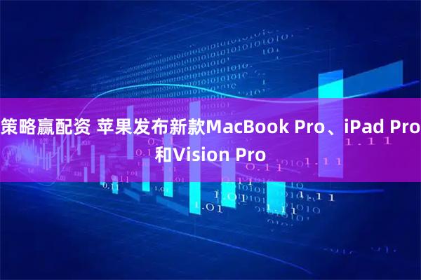 策略贏配資 蘋果發(fā)布新款MacBook Pro、iPad Pro和Vision Pro