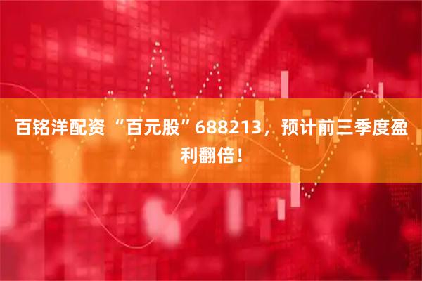 百銘洋配資 “百元股”688213，預計前三季度盈利翻倍！