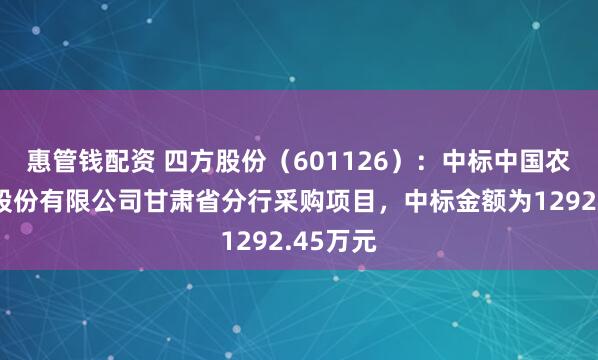 惠管錢配資 四方股份（601126）：中標(biāo)中國農(nóng)業(yè)銀行股份有限公司甘肅省分行采購項目，中標(biāo)金額為1292.45萬元