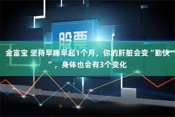 金富寶 堅持早睡早起1個月，你的肝臟會變“勤快”，身體也會有3個變化