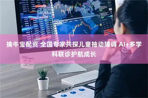 擒牛寶配資 全國專家共探兒童抽動(dòng)障礙 AI+多學(xué)科聯(lián)診護(hù)航成長