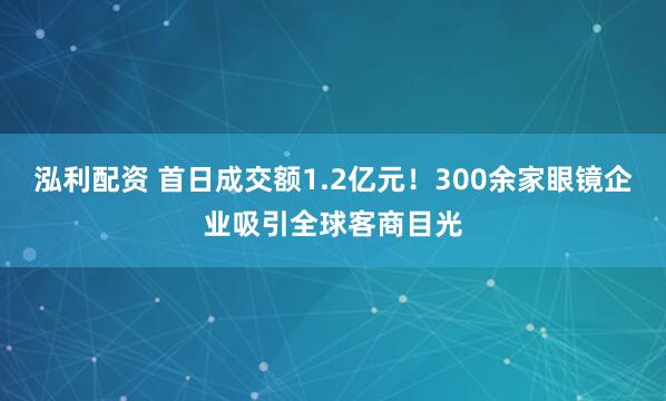 泓利配資 首日成交額1.2億元！300余家眼鏡企業吸引全球客商目光