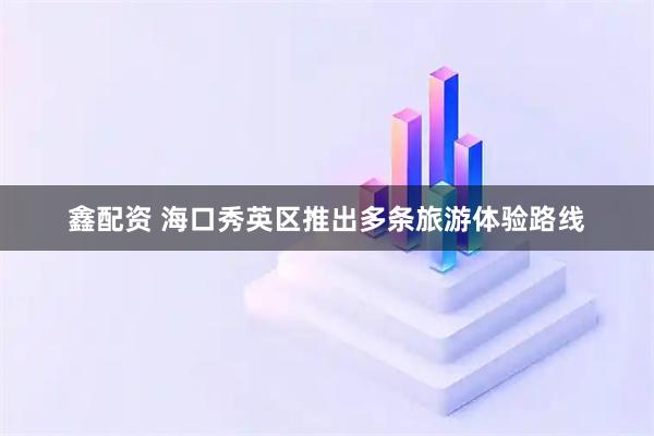 鑫配資 海口秀英區推出多條旅游體驗路線