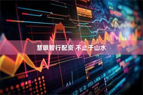 慧眼智行配資 不止于山水