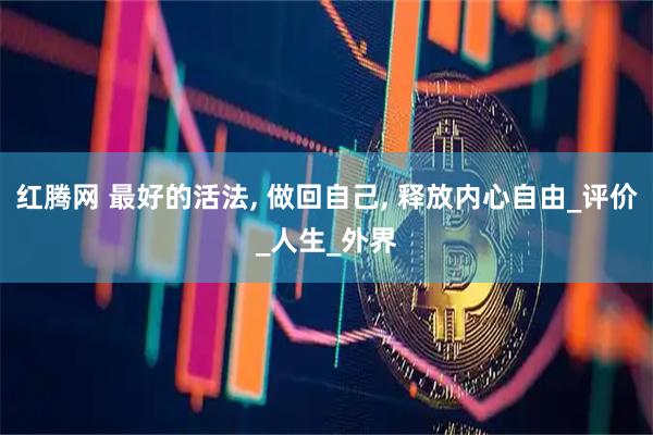 紅騰網 最好的活法, 做回自己, 釋放內心自由_評價_人生_外界