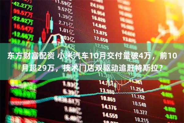 東方財富配資 小米汽車10月交付量破4萬，前10月超29萬，技術門店雙驅動追趕特斯拉？
