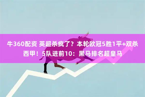 牛360配資 英超殺瘋了？本輪歐冠5勝1平+雙殺西甲！5隊進前10：黑馬排名超皇馬