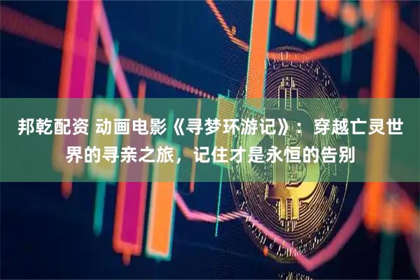 邦乾配資 動畫電影《尋夢環游記》：穿越亡靈世界的尋親之旅，記住才是永恒的告別