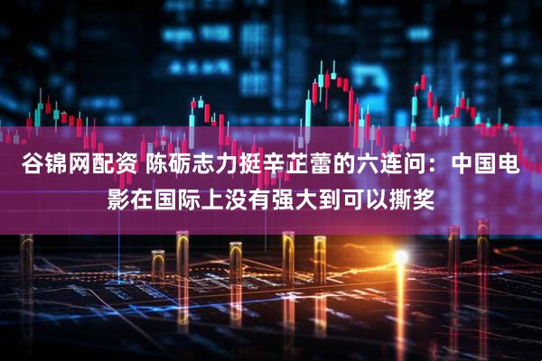 谷錦網(wǎng)配資 陳礪志力挺辛芷蕾的六連問：中國電影在國際上沒有強(qiáng)大到可以撕獎(jiǎng)