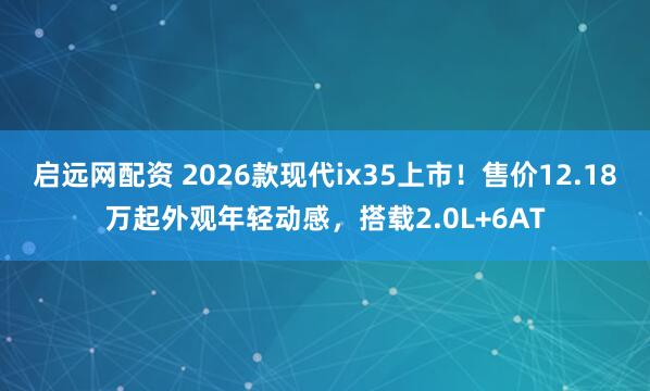 啟遠網配資 2026款現代ix35上市！售價12.18萬起外觀年輕動感，搭載2.0L+6AT