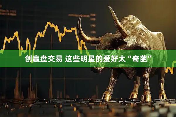 創贏盤交易 這些明星的愛好太“奇葩”