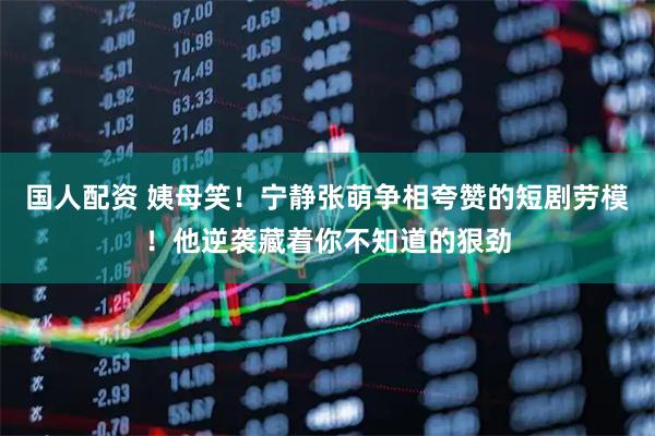國人配資 姨母笑！寧靜張萌爭相夸贊的短劇勞模！他逆襲藏著你不知道的狠勁