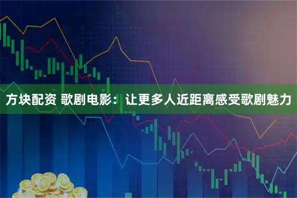 方塊配資 歌劇電影：讓更多人近距離感受歌劇魅力