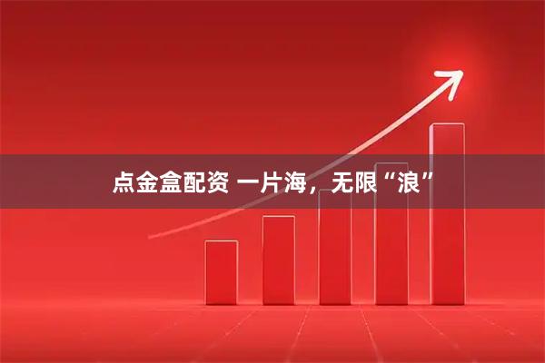 點金盒配資 一片海，無限“浪”