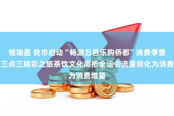 恒瑞盈 我市啟動(dòng)“暢游五邑樂購僑都”消費(fèi)季暨江門三點(diǎn)三精彩之旅茶飲文化周把全運(yùn)會(huì)流量轉(zhuǎn)化為消費(fèi)增量