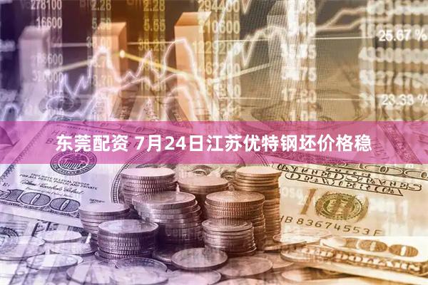 東莞配資 7月24日江蘇優特鋼坯價格穩