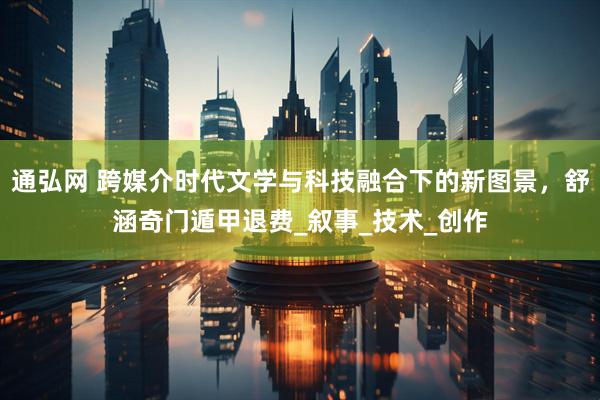 通弘網 跨媒介時代文學與科技融合下的新圖景，舒涵奇門遁甲退費_敘事_技術_創作