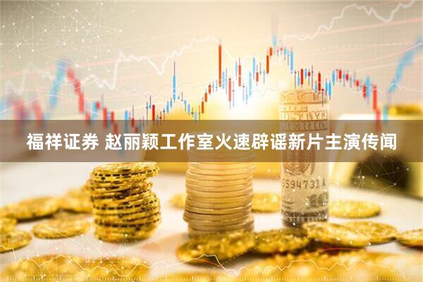 福祥證券 趙麗穎工作室火速辟謠新片主演傳聞
